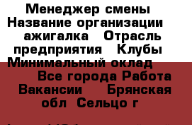 Менеджер смены › Название организации ­ Zажигалка › Отрасль предприятия ­ Клубы › Минимальный оклад ­ 30 000 - Все города Работа » Вакансии   . Брянская обл.,Сельцо г.